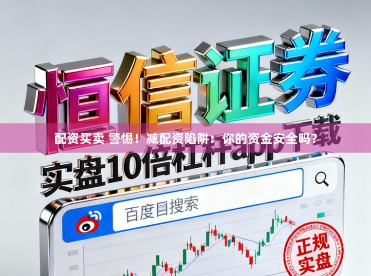 配资买卖 警惕！减配资陷阱：你的资金安全吗？