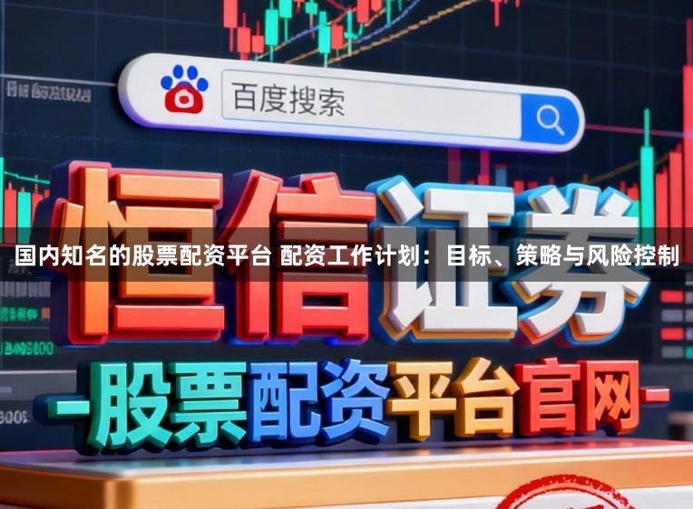 国内知名的股票配资平台 配资工作计划：目标、策略与风险控制