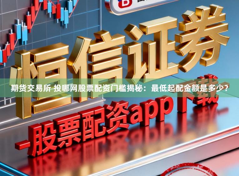 期货交易所 投哪网股票配资门槛揭秘：最低起配金额是多少？
