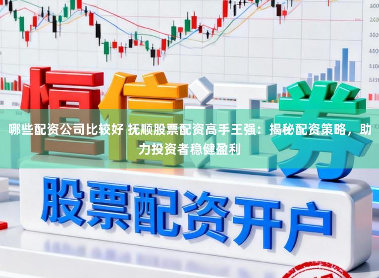 哪些配资公司比较好 抚顺股票配资高手王强：揭秘配资策略，助力投资者稳健盈利