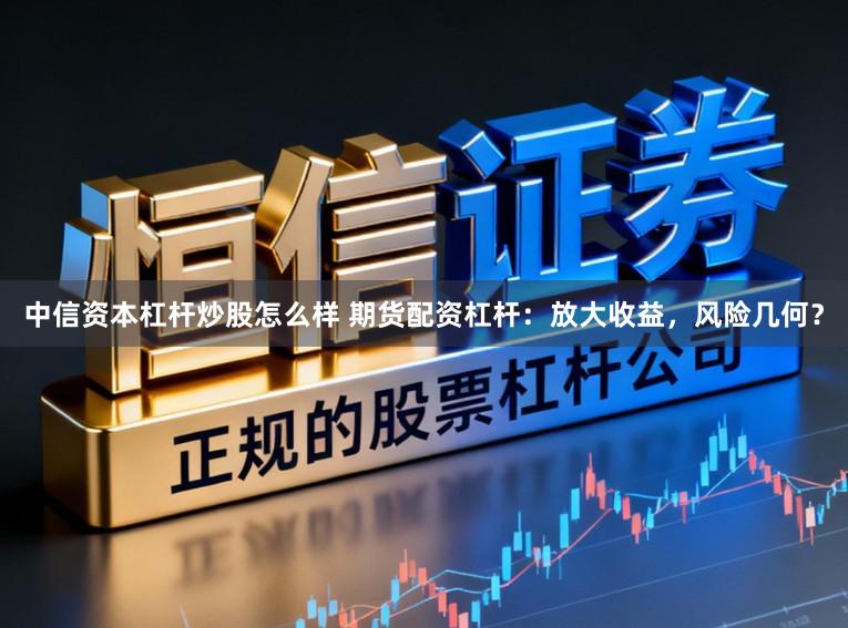 中信资本杠杆炒股怎么样 期货配资杠杆：放大收益，风险几何？