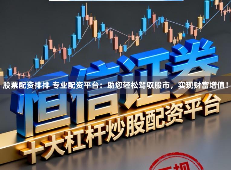 股票配资排排 专业配资平台：助您轻松驾驭股市，实现财富增值！