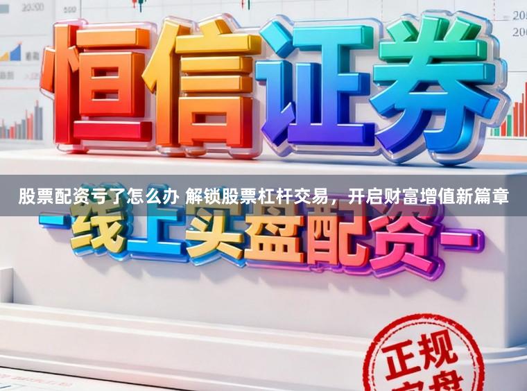 股票配资亏了怎么办 解锁股票杠杆交易，开启财富增值新篇章
